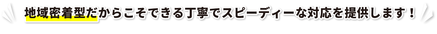 地域密着型だからこそできる丁寧でスピーディーな対応を提供します！
