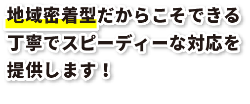 地域密着型だからこそできる丁寧でスピーディーな対応を提供します！